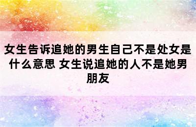 女生告诉追她的男生自己不是处女是什么意思 女生说追她的人不是她男朋友